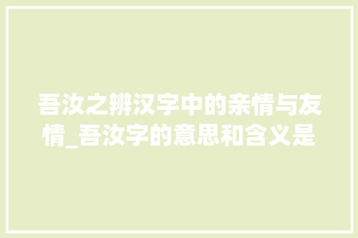 吾汝之辨汉字中的亲情与友情_吾汝字的意思和含义是什么