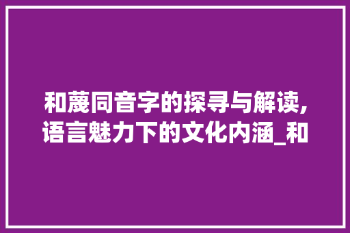 和蔑同音字的探寻与解读,语言魅力下的文化内涵_和蔑同音的字是什么意思