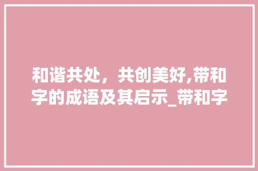 和谐共处，共创美好,带和字的成语及其启示_带和字的成语意思是和好