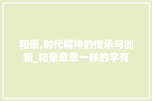 和豪,时代精神的传承与创新_和豪意思一样的字有