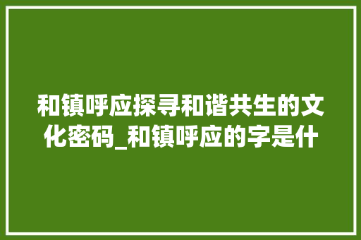 和镇呼应探寻和谐共生的文化密码_和镇呼应的字是什么意思
