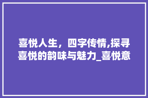 喜悦人生，四字传情,探寻喜悦的韵味与魅力_喜悦意思的四字词语