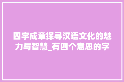 四字成章探寻汉语文化的魅力与智慧_有四个意思的字有什么