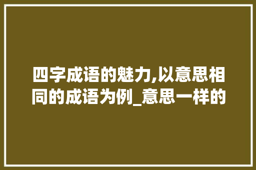 四字成语的魅力,以意思相同的成语为例_意思一样的四字成语