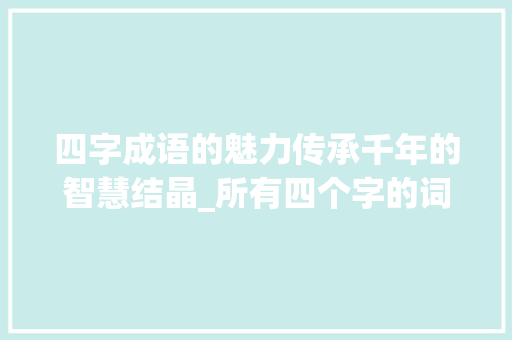 四字成语的魅力传承千年的智慧结晶_所有四个字的词语的意思