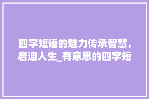 四字短语的魅力传承智慧，启迪人生_有意思的四字短语
