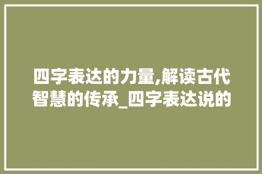 四字表达的力量,解读古代智慧的传承_四字表达说的意思的词语 成语大全