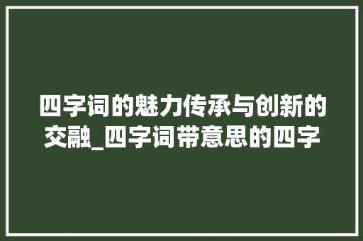 四字词的魅力传承与创新的交融_四字词带意思的四字词