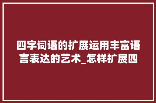 四字词语的扩展运用丰富语言表达的艺术_怎样扩展四字词语的意思