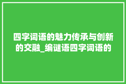 四字词语的魅力传承与创新的交融_编谜语四字词语的意思