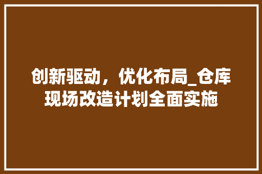 创新驱动，优化布局_仓库现场改造计划全面实施