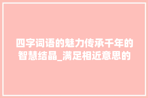 四字词语的魅力传承千年的智慧结晶_满足相近意思的四字词语