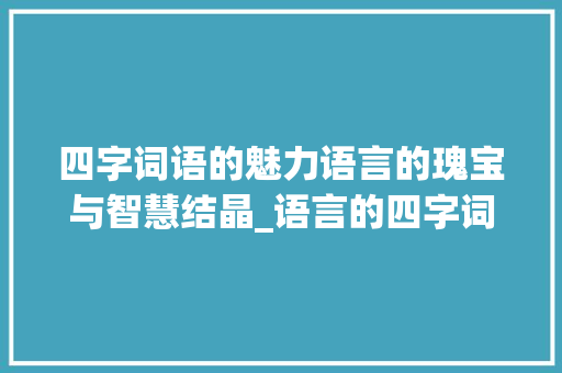 四字词语的魅力语言的瑰宝与智慧结晶_语言的四字词语及意思