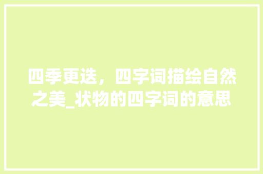 四季更迭，四字词描绘自然之美_状物的四字词的意思