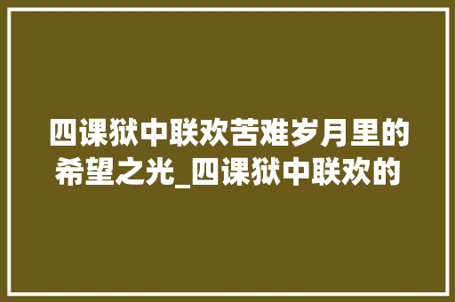 四课狱中联欢苦难岁月里的希望之光_四课狱中联欢的字的意思