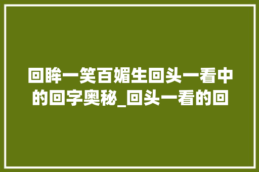 回眸一笑百媚生回头一看中的回字奥秘_回头一看的回字的意思