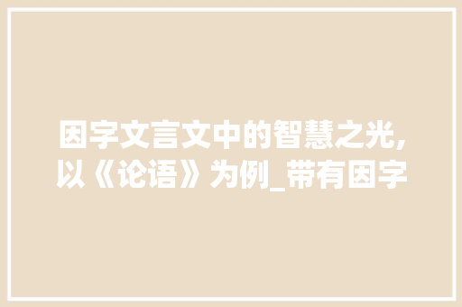 因字文言文中的智慧之光,以《论语》为例_带有因字的文言文和意思