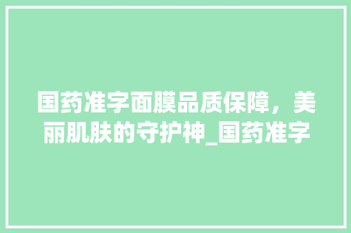 国药准字面膜品质保障，美丽肌肤的守护神_国药准字的面膜什么意思