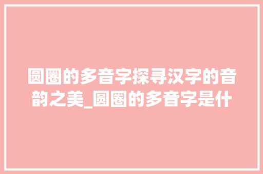圆圈的多音字探寻汉字的音韵之美_圆圈的多音字是什么意思