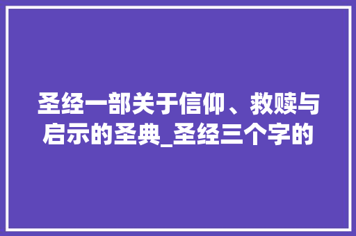 圣经一部关于信仰、救赎与启示的圣典_圣经三个字的意思解释