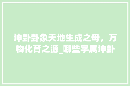 坤卦卦象天地生成之母，万物化育之源_哪些字属坤卦卦象的意思