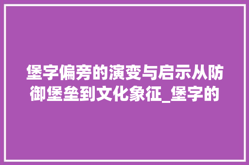 堡字偏旁的演变与启示从防御堡垒到文化象征_堡字的偏傍是什么意思