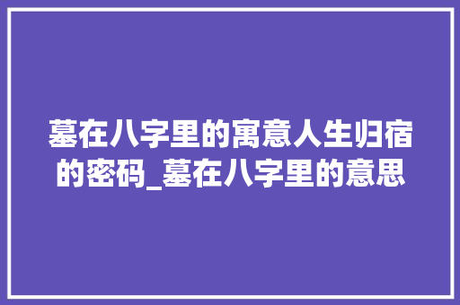 墓在八字里的寓意人生归宿的密码_墓在八字里的意思解释