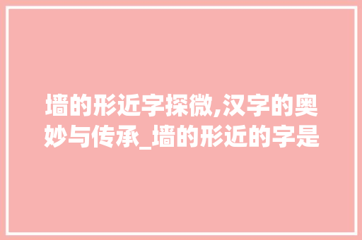 墙的形近字探微,汉字的奥妙与传承_墙的形近的字是什么意思