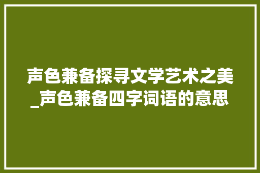 声色兼备探寻文学艺术之美_声色兼备四字词语的意思