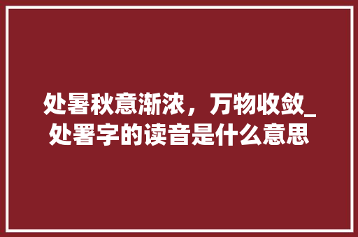 处暑秋意渐浓，万物收敛_处署字的读音是什么意思 工作计划