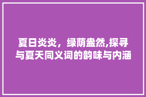 夏日炎炎，绿荫盎然,探寻与夏天同义词的韵味与内涵_和夏天一个意思的字