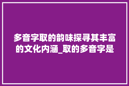 多音字取的韵味探寻其丰富的文化内涵_取的多音字是什么意思