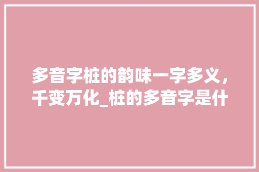 多音字桩的韵味一字多义，千变万化_桩的多音字是什么意思