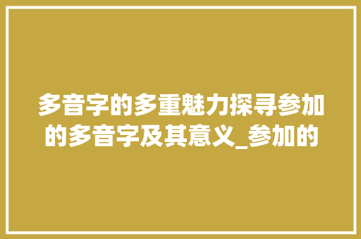 多音字的多重魅力探寻参加的多音字及其意义_参加的多音字是什么意思