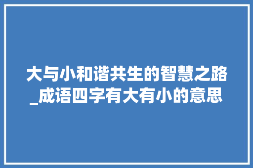大与小和谐共生的智慧之路_成语四字有大有小的意思