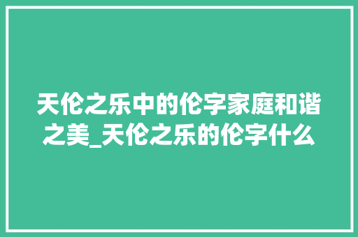 天伦之乐中的伦字家庭和谐之美_天伦之乐的伦字什么意思