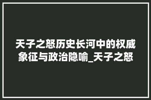天子之怒历史长河中的权威象征与政治隐喻_天子之怒的字是什么意思