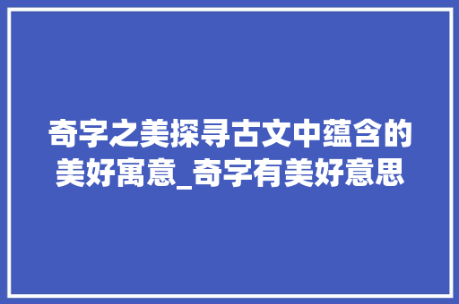 奇字之美探寻古文中蕴含的美好寓意_奇字有美好意思的古文
