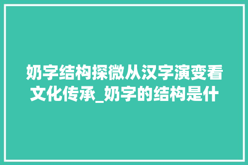 奶字结构探微从汉字演变看文化传承_奶字的结构是什么意思