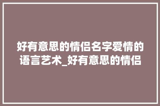 好有意思的情侣名字爱情的语言艺术_好有意思的情侣名字二字