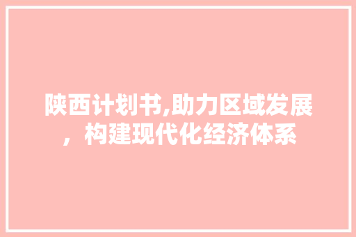 陕西计划书,助力区域发展，构建现代化经济体系