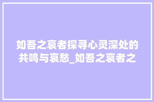 如吾之哀者探寻心灵深处的共鸣与哀愁_如吾之哀者之字的意思
