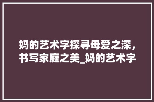 妈的艺术字探寻母爱之深，书写家庭之美_妈的艺术字是什么意思