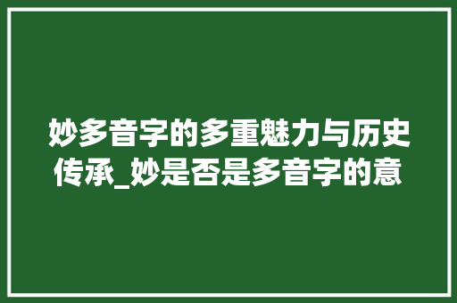 妙多音字的多重魅力与历史传承_妙是否是多音字的意思呢