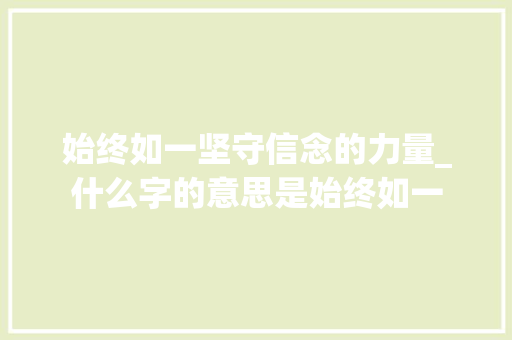始终如一坚守信念的力量_什么字的意思是始终如一