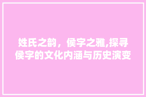 姓氏之韵，侯字之雅,探寻侯字的文化内涵与历史演变_你的姓氏加上侯字什么意思 名人名言