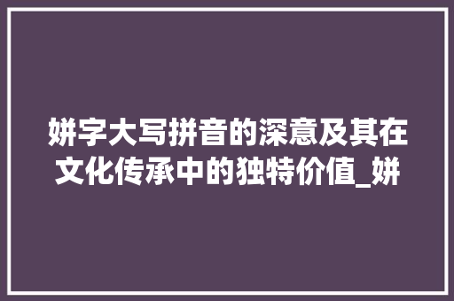 姘字大写拼音的深意及其在文化传承中的独特价值_姘字的大写拼音是什么意思 个人简历