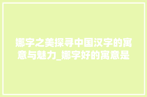 娜字之美探寻中国汉字的寓意与魅力_娜字好的寓意是什么意思