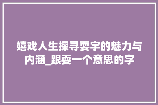 嬉戏人生探寻耍字的魅力与内涵_跟耍一个意思的字