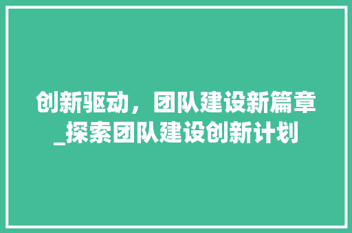 创新驱动，团队建设新篇章_探索团队建设创新计划